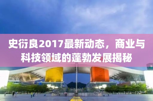 史衍良2017最新动态，商业与科技领域的蓬勃发展揭秘