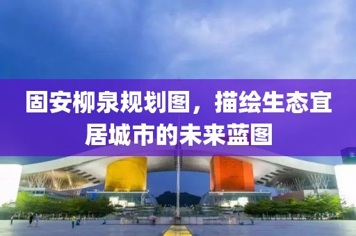 固安柳泉规划图，描绘生态宜居城市的未来蓝图