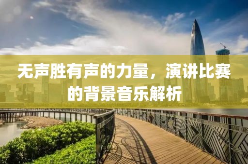 无声胜有声的力量，演讲比赛的背景音乐解析