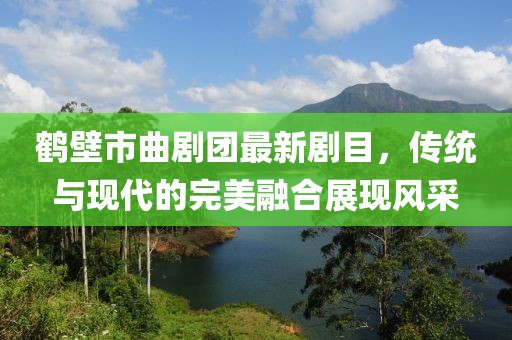 鹤壁市曲剧团最新剧目，传统与现代的完美融合展现风采
