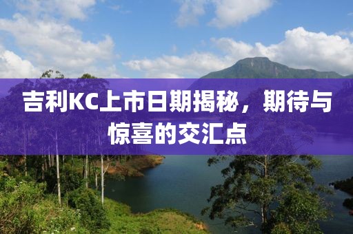 吉利KC上市日期揭秘，期待与惊喜的交汇点