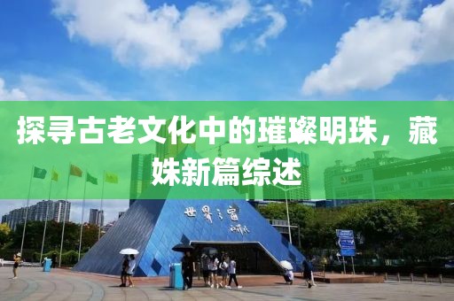 探寻古老文化中的璀璨明珠，藏姝新篇综述