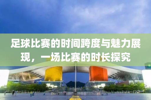 足球比赛的时间跨度与魅力展现，一场比赛的时长探究