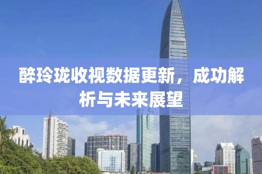 醉玲珑收视数据更新，成功解析与未来展望