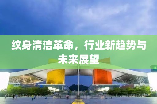 纹身清洁革命，行业新趋势与未来展望