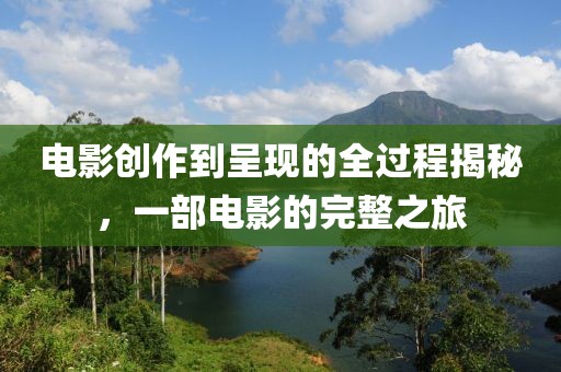 电影创作到呈现的全过程揭秘，一部电影的完整之旅