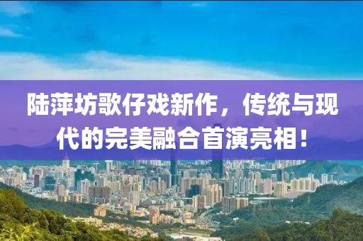 陆萍坊歌仔戏新作，传统与现代的完美融合首演亮相！