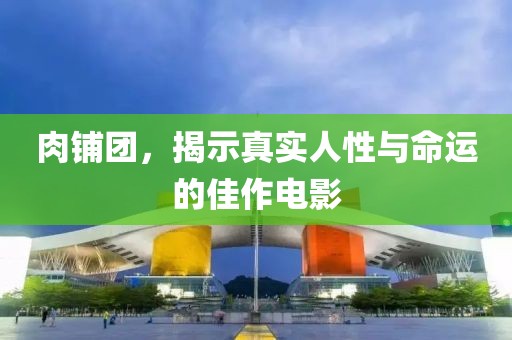 肉铺团，揭示真实人性与命运的佳作电影