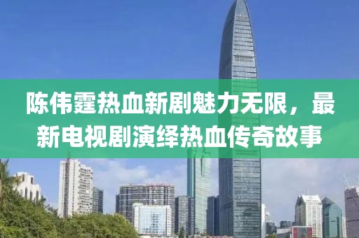 陈伟霆热血新剧魅力无限，最新电视剧演绎热血传奇故事