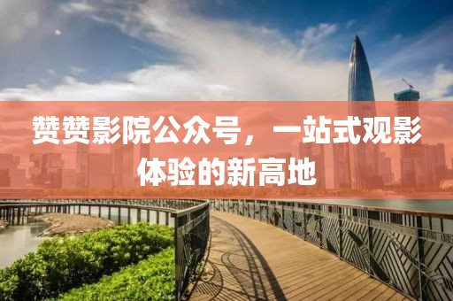 赞赞影院公众号，一站式观影体验的新高地