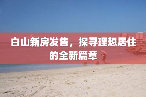 白山新房发售，探寻理想居住的全新篇章