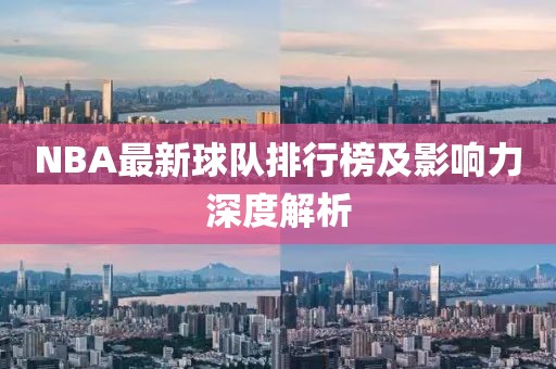 NBA最新球队排行榜及影响力深度解析