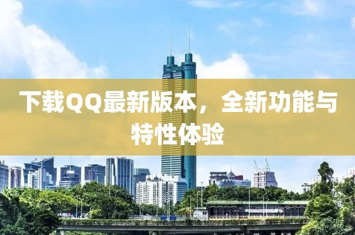 下载QQ最新版本，全新功能与特性体验