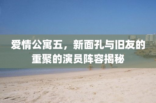 爱情公寓五，新面孔与旧友的重聚的演员阵容揭秘