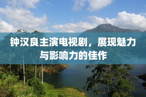 钟汉良主演电视剧，展现魅力与影响力的佳作