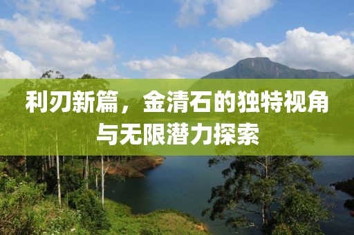 利刃新篇，金清石的独特视角与无限潜力探索