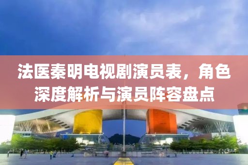 法医秦明电视剧演员表，角色深度解析与演员阵容盘点