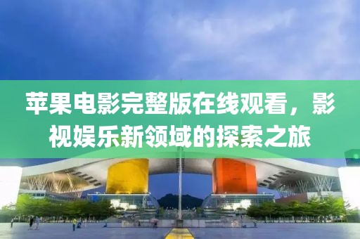 苹果电影完整版在线观看，影视娱乐新领域的探索之旅