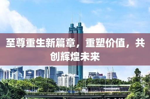 至尊重生新篇章，重塑价值，共创辉煌未来