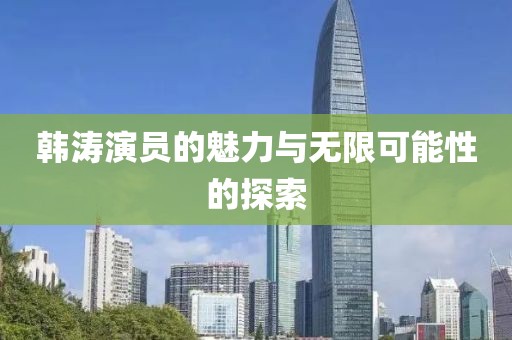 韩涛演员的魅力与无限可能性的探索