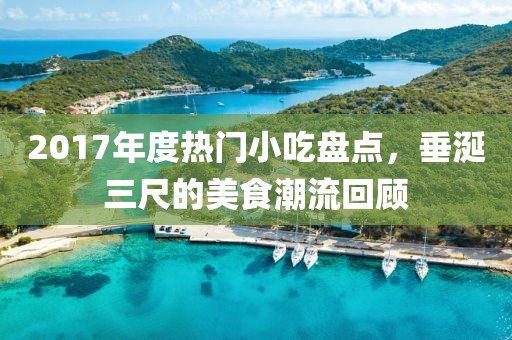 2017年度热门小吃盘点，垂涎三尺的美食潮流回顾