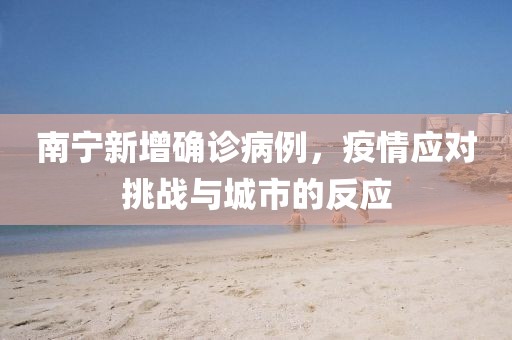 南宁新增确诊病例，疫情应对挑战与城市的反应