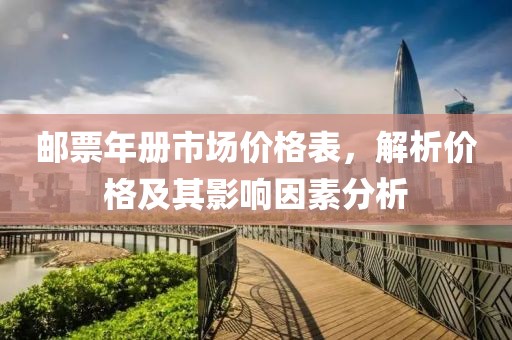 邮票年册市场价格表，解析价格及其影响因素分析