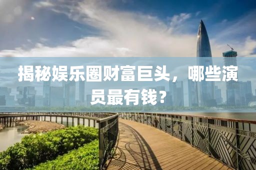 揭秘娱乐圈财富巨头，哪些演员最有钱？