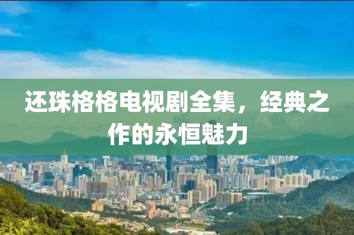还珠格格电视剧全集，经典之作的永恒魅力