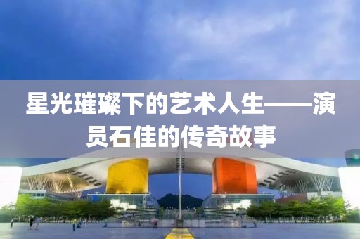 星光璀璨下的艺术人生——演员石佳的传奇故事