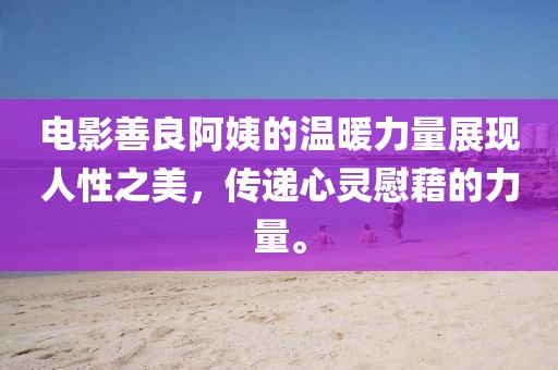 电影善良阿姨的温暖力量展现人性之美，传递心灵慰藉的力量。