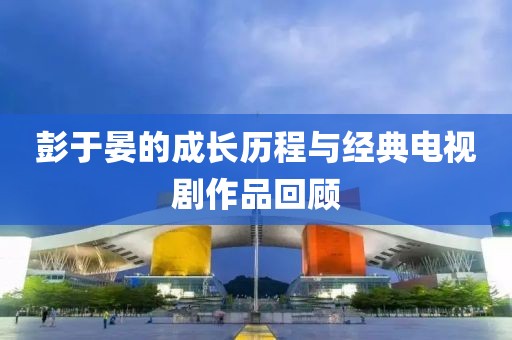 彭于晏的成长历程与经典电视剧作品回顾