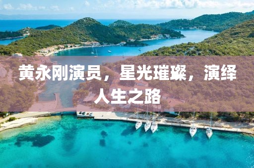 黄永刚演员，星光璀璨，演绎人生之路