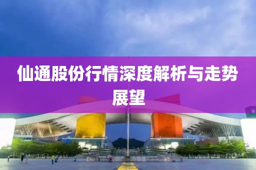 仙通股份行情深度解析与走势展望