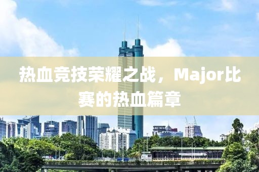 热血竞技荣耀之战，Major比赛的热血篇章