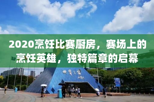 2020烹饪比赛厨房，赛场上的烹饪英雄，独特篇章的启幕