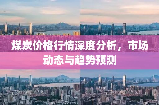 煤炭价格行情深度分析，市场动态与趋势预测