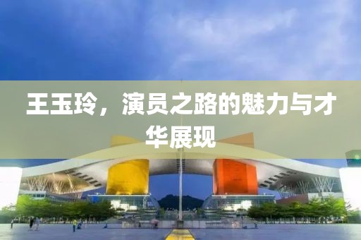 王玉玲，演员之路的魅力与才华展现