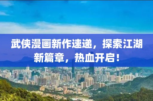 武侠漫画新作速递，探索江湖新篇章，热血开启！