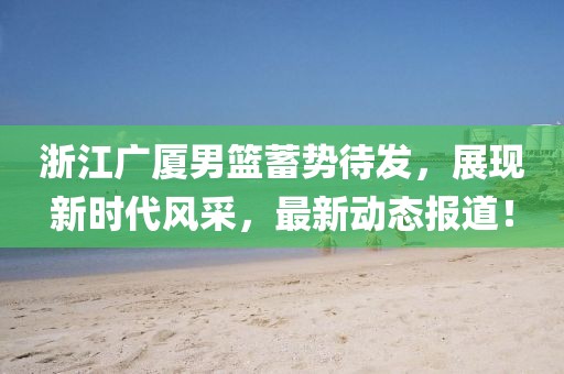 浙江广厦男篮蓄势待发，展现新时代风采，最新动态报道！
