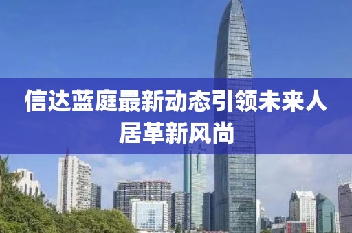 信达蓝庭最新动态引领未来人居革新风尚