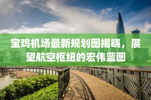 宝鸡机场最新规划图揭晓，展望航空枢纽的宏伟蓝图