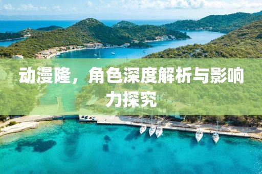 动漫隆，角色深度解析与影响力探究