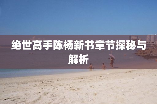 绝世高手陈杨新书章节探秘与解析