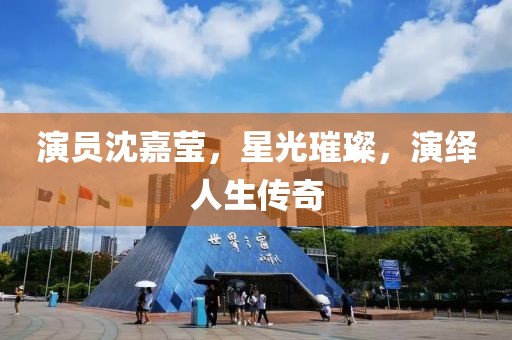 演员沈嘉莹，星光璀璨，演绎人生传奇
