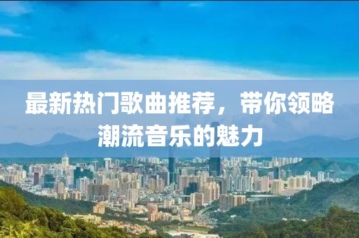 最新热门歌曲推荐，带你领略潮流音乐的魅力
