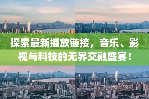 探索最新播放链接，音乐、影视与科技的无界交融盛宴！