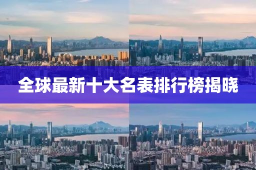 全球最新十大名表排行榜揭晓