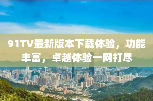 91TV最新版本下载体验，功能丰富，卓越体验一网打尽