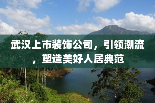 武汉上市装饰公司，引领潮流，塑造美好人居典范